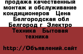 продажа,качественный монтаж и обслуживание кондиционеров › Цена ­ 4 - Белгородская обл., Белгород г. Электро-Техника » Бытовая техника   